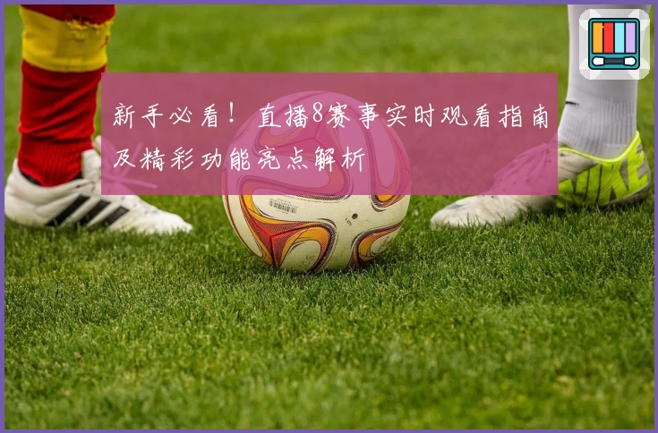 新手必看！直播8赛事实时观看指南及精彩功能亮点解析