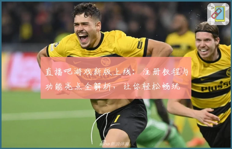 直播吧游戏新版上线:注册教程与功能亮点全解析,让你轻松畅玩