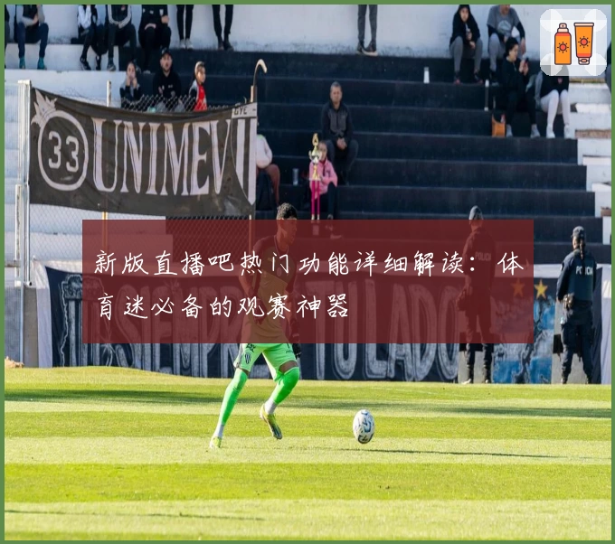 新版直播吧热门功能详细解读：体育迷必备的观赛神器