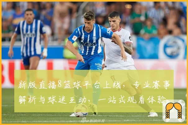 新版直播8篮球平台上线，专业赛事解析与球迷互动，一站式观看体验