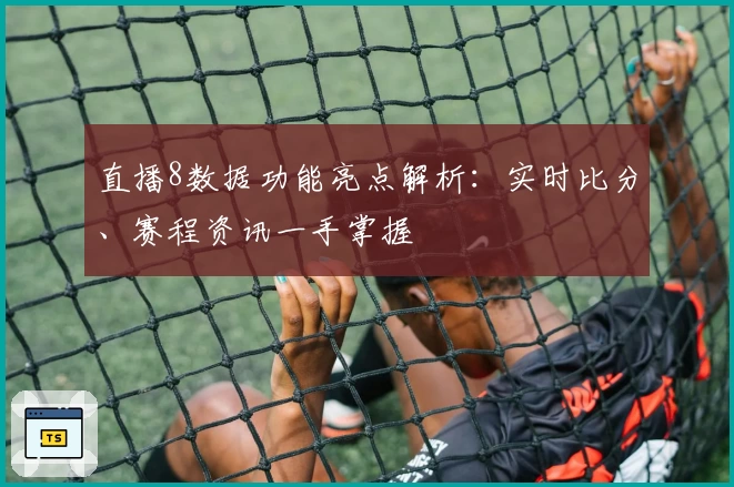 直播8数据功能亮点解析：实时比分、赛程资讯一手掌握