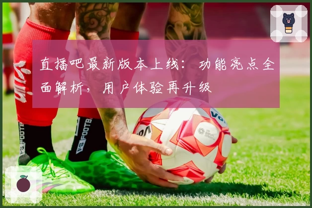 直播吧最新版本上线：功能亮点全面解析，用户体验再升级