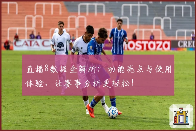 直播8数据全解析：功能亮点与使用体验，让赛事分析更轻松！