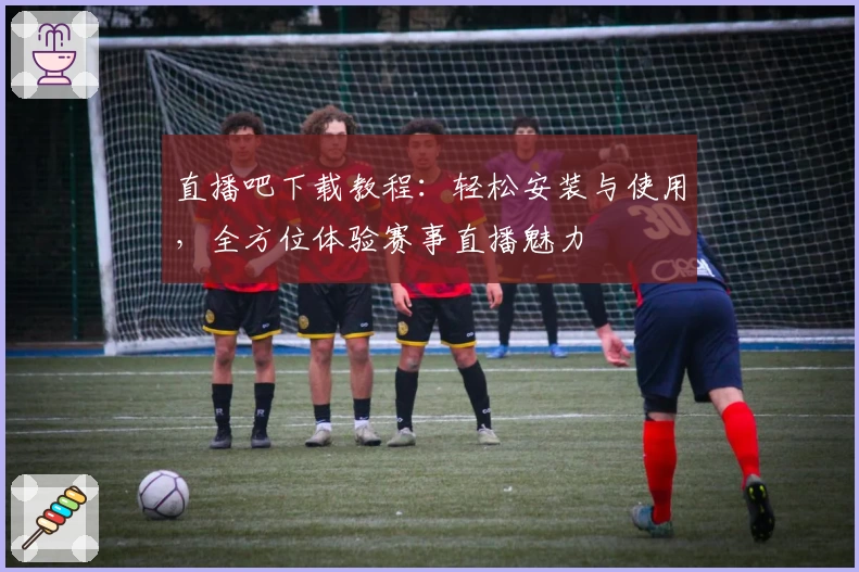 直播吧下载教程：轻松安装与使用，全方位体验赛事直播魅力
