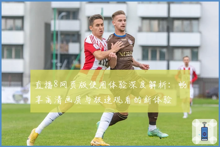 直播8网页版使用体验深度解析：畅享高清画质与极速观看的新体验