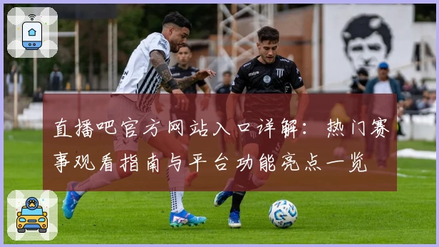 直播吧官方网站入口详解：热门赛事观看指南与平台功能亮点一览