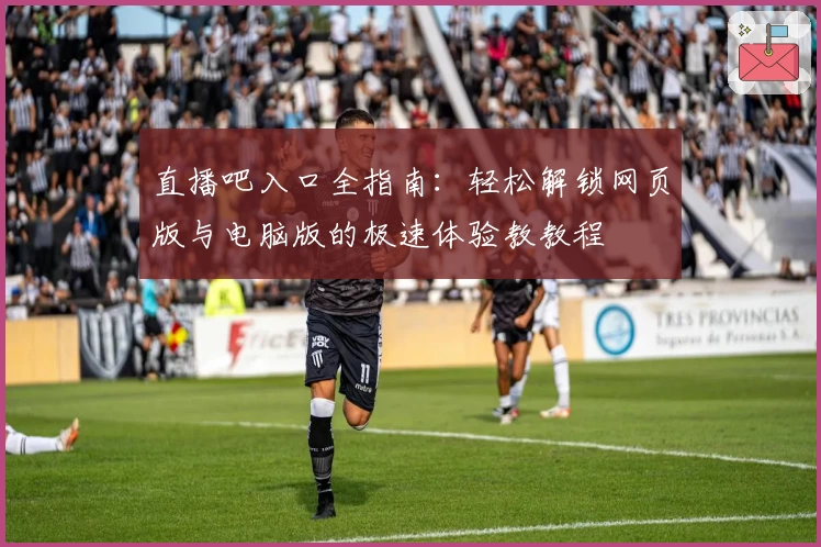 直播吧入口全指南：轻松解锁网页版与电脑版的极速体验教教程