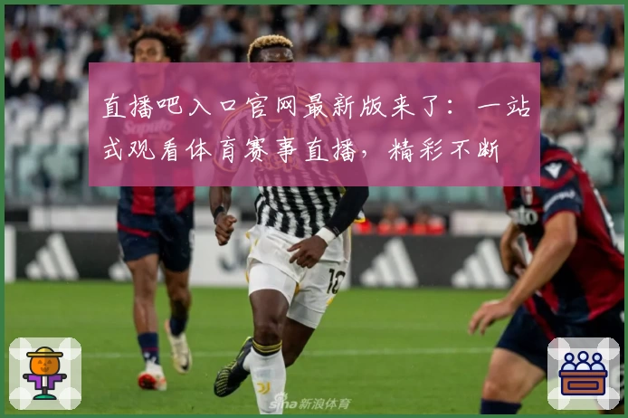 直播吧入口官网最新版来了：一站式观看体育赛事直播，精彩不断