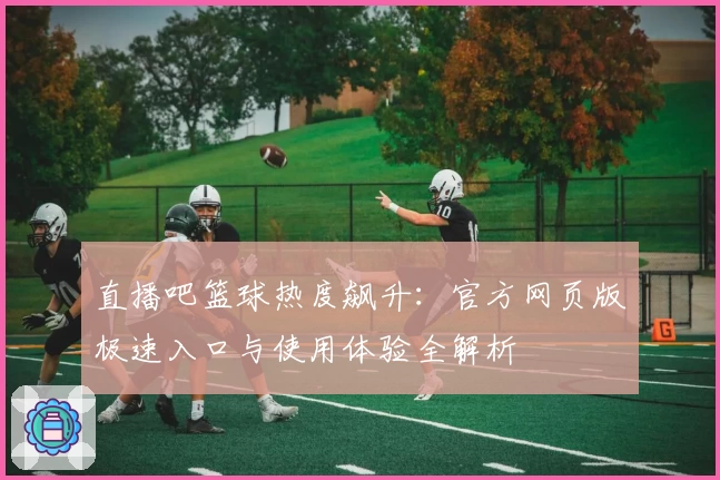直播吧篮球热度飙升:官方网页版极速入口与使用体验全解析