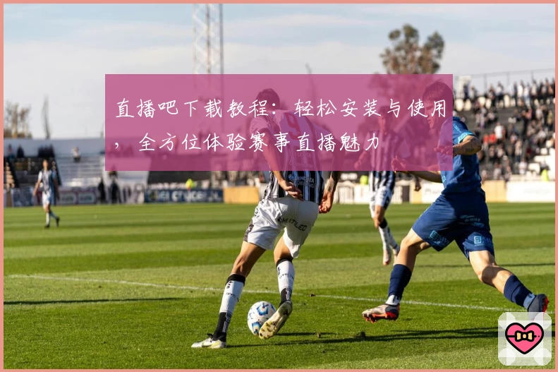 直播吧下载教程：轻松安装与使用，全方位体验赛事直播魅力
