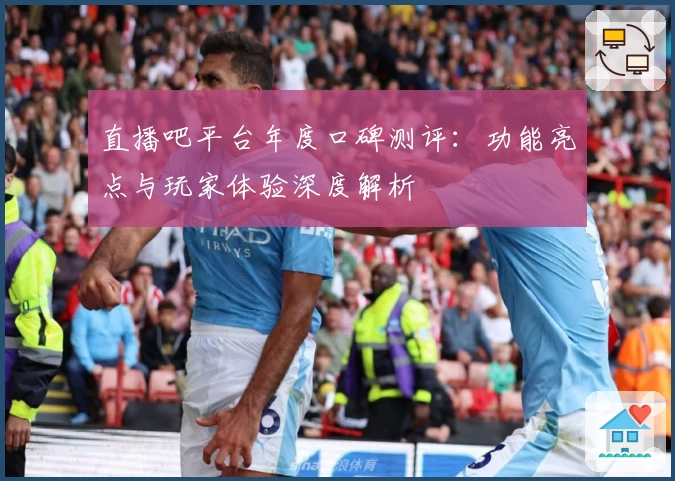 直播吧平台年度口碑测评：功能亮点与玩家体验深度解析