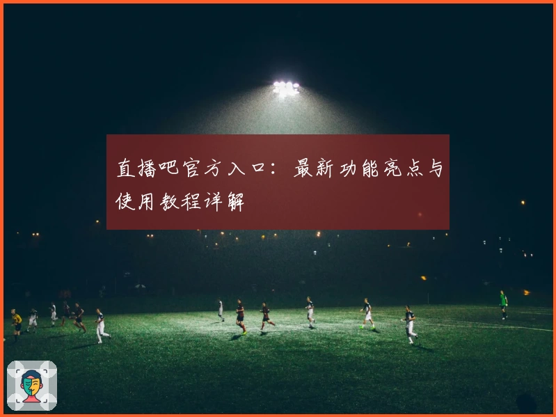 直播吧官方入口：最新功能亮点与使用教程详解