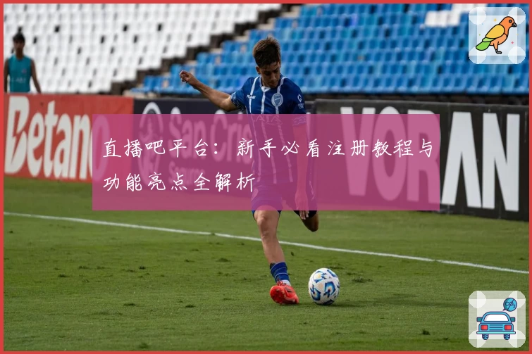 直播吧平台：新手必看注册教程与功能亮点全解析