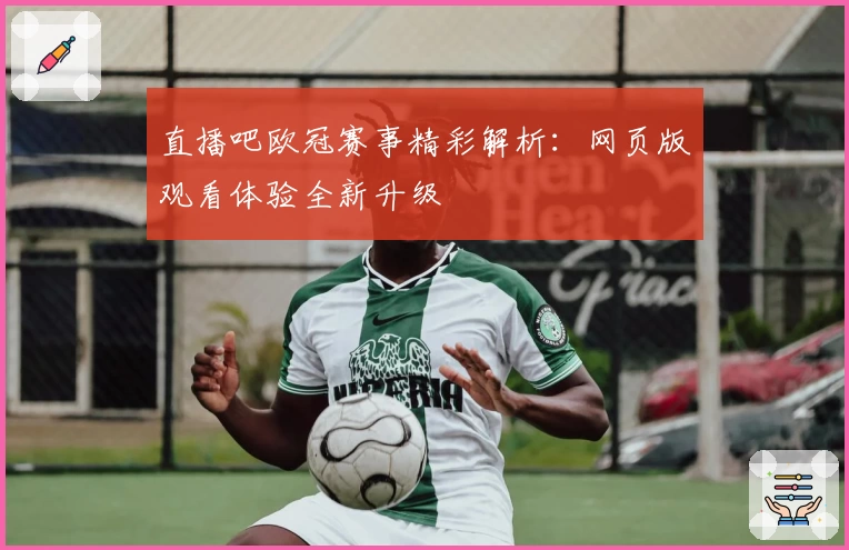 直播吧欧冠赛事精彩解析：网页版观看体验全新升级