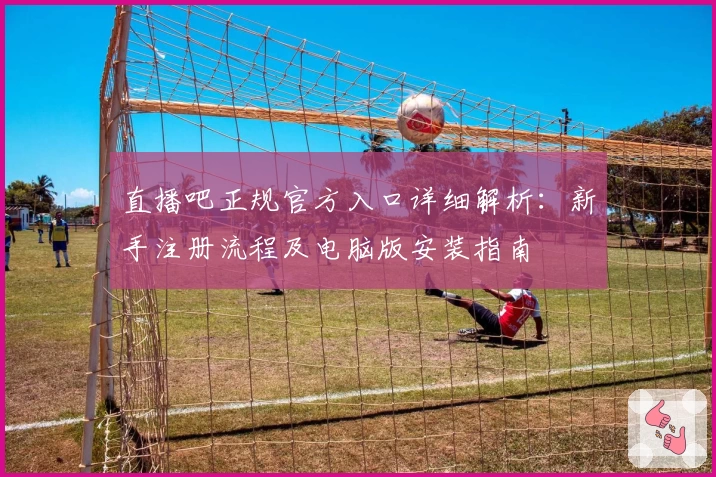 直播吧正规官方入口详细解析：新手注册流程及电脑版安装指南