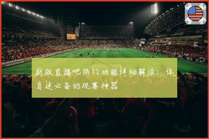新版直播吧热门功能详细解读：体育迷必备的观赛神器