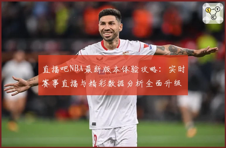 直播吧NBA最新版本体验攻略：实时赛事直播与精彩数据分析全面升级