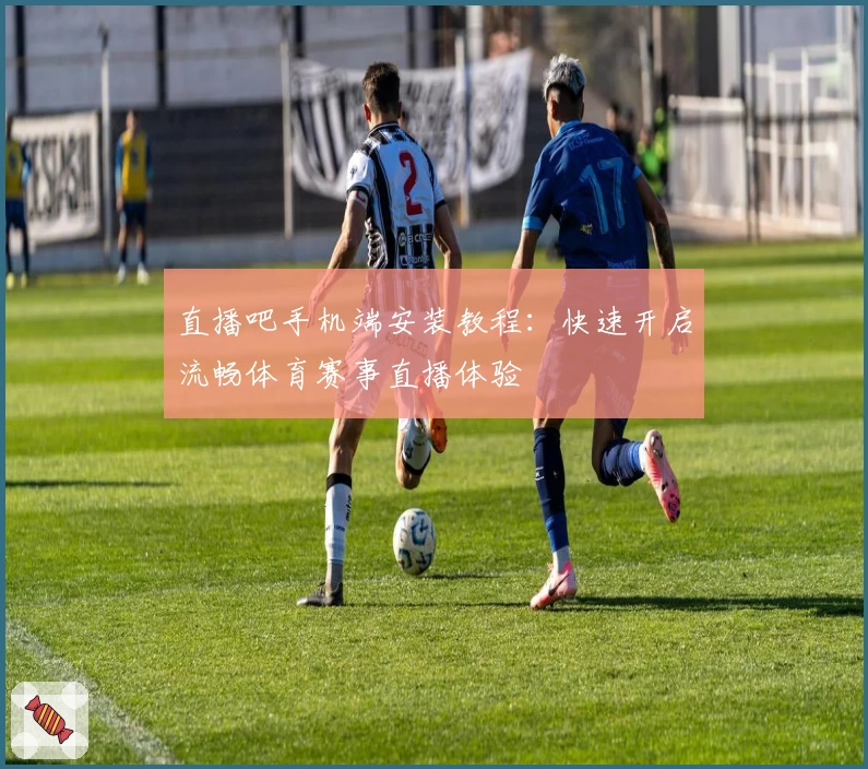 直播吧手机端安装教程：快速开启流畅体育赛事直播体验