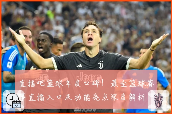 直播吧篮球年度口碑！最全篮球赛事直播入口及功能亮点深度解析