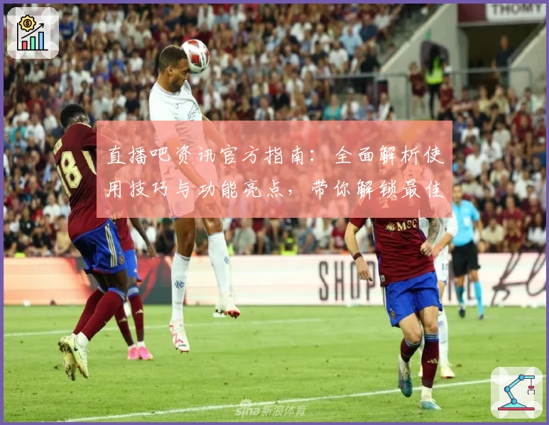 直播吧资讯官方指南：全面解析使用技巧与功能亮点，带你解锁最佳观看体验