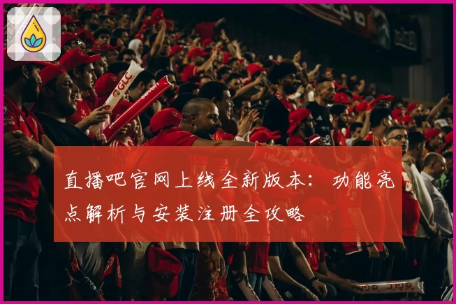 直播吧官网上线全新版本：功能亮点解析与安装注册全攻略