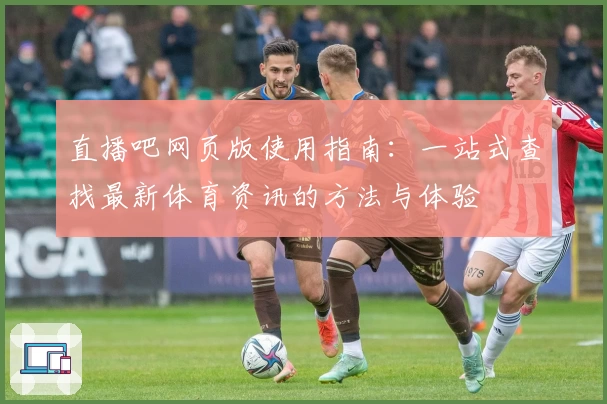直播吧网页版使用指南:一站式查找最新体育资讯的方法与体验