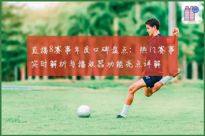 直播8赛事年度口碑盘点：热门赛事实时解析与播放器功能亮点详解