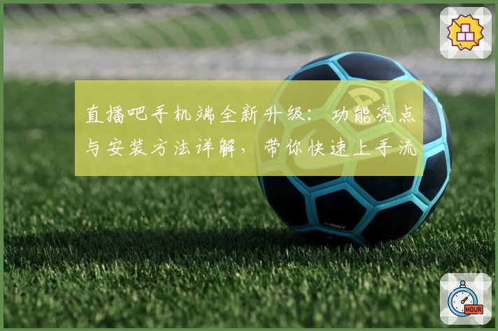 直播吧手机端全新升级：功能亮点与安装方法详解，带你快速上手流畅体验