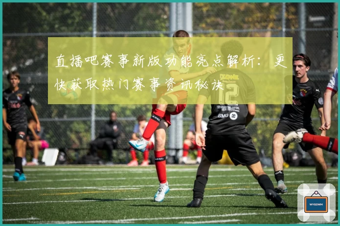 直播吧赛事新版功能亮点解析：更快获取热门赛事资讯秘诀