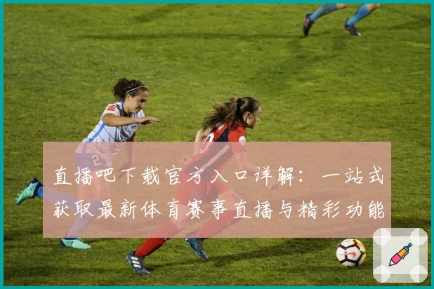 直播吧下载官方入口详解：一站式获取最新体育赛事直播与精彩功能亮点解析