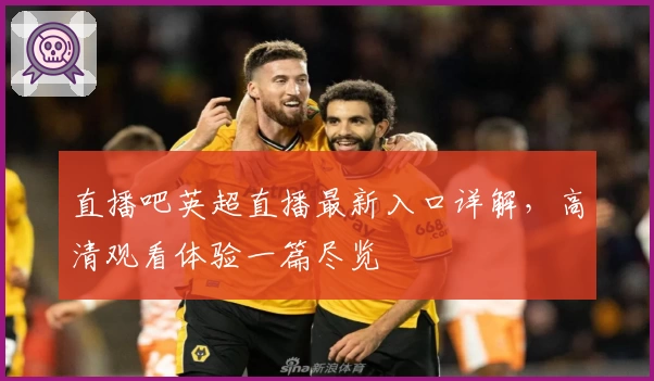 直播吧英超直播最新入口详解，高清观看体验一篇尽览