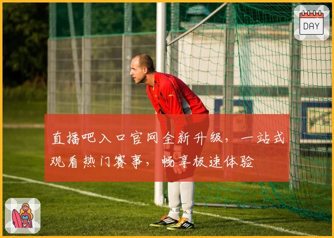 直播吧入口官网全新升级，一站式观看热门赛事，畅享极速体验