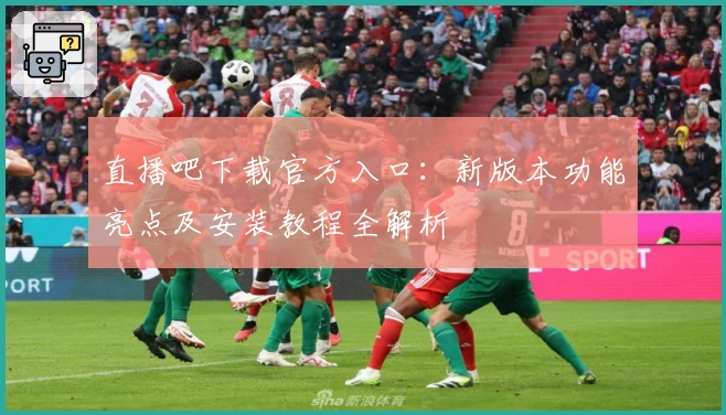 直播吧下载官方入口：新版本功能亮点及安装教程全解析