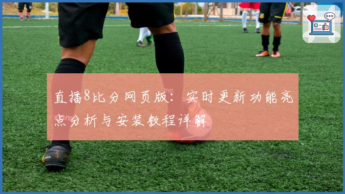 直播8比分网页版：实时更新功能亮点分析与安装教程详解
