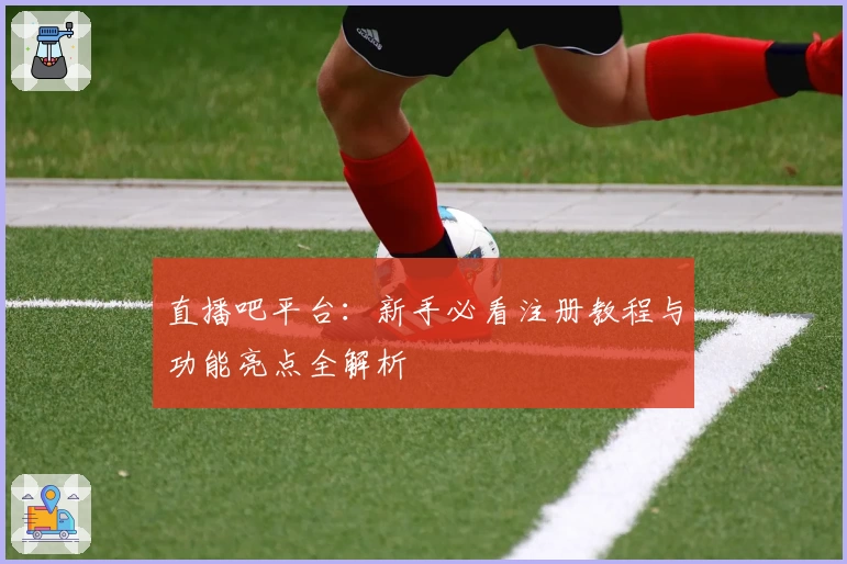 直播吧平台：新手必看注册教程与功能亮点全解析