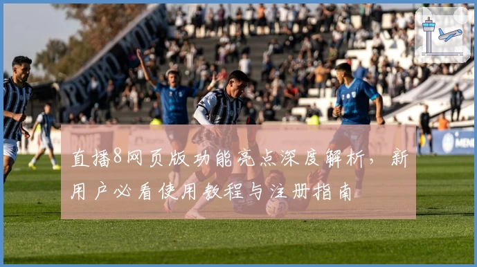 直播8网页版功能亮点深度解析，新用户必看使用教程与注册指南