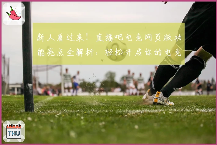 新人看过来！直播吧电竞网页版功能亮点全解析，轻松开启你的电竞赛事热血之旅