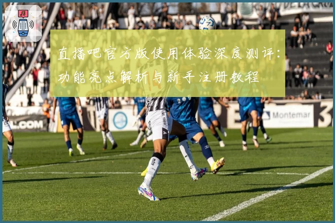 直播吧官方版使用体验深度测评：功能亮点解析与新手注册教程