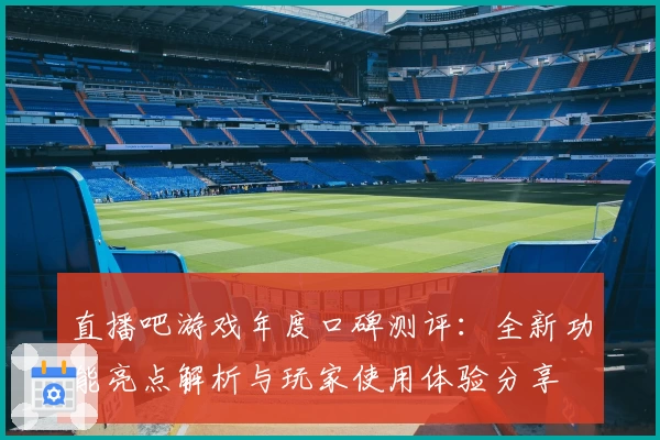 直播吧游戏年度口碑测评：全新功能亮点解析与玩家使用体验分享