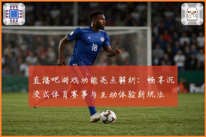 直播吧游戏功能亮点解析：畅享沉浸式体育赛事与互动体验新玩法