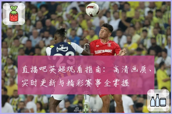 直播吧英超观看指南：高清画质、实时更新与精彩赛事全掌握