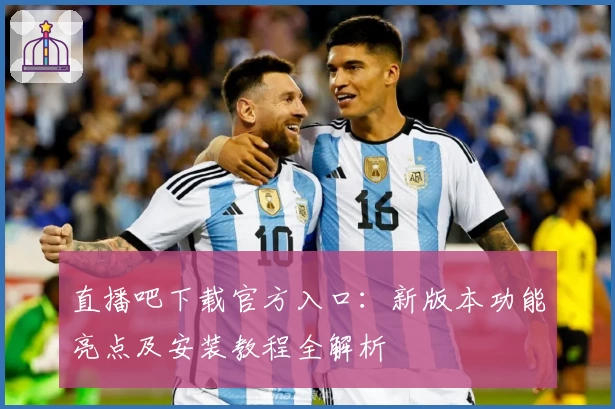 直播吧下载官方入口：新版本功能亮点及安装教程全解析