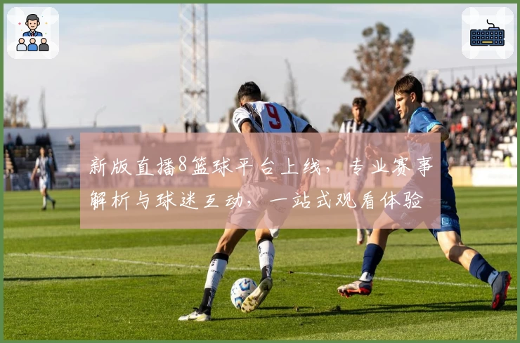 新版直播8篮球平台上线，专业赛事解析与球迷互动，一站式观看体验