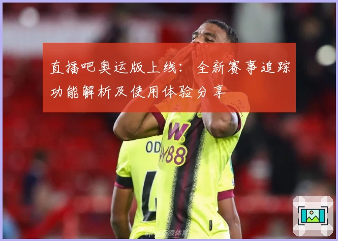 直播吧奥运版上线：全新赛事追踪功能解析及使用体验分享