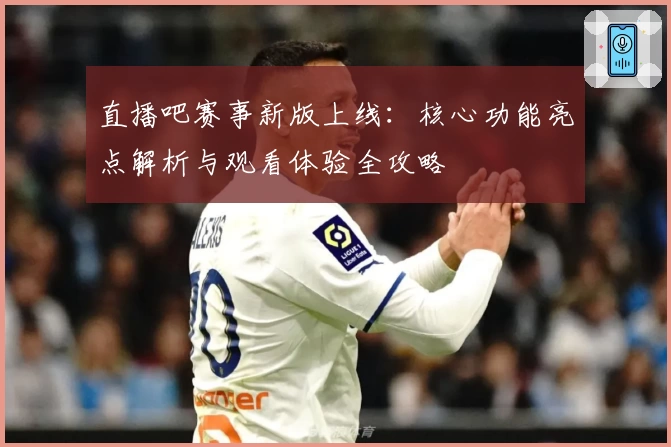 直播吧赛事新版上线：核心功能亮点解析与观看体验全攻略