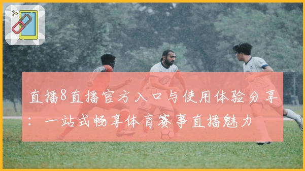 直播8直播官方入口与使用体验分享：一站式畅享体育赛事直播魅力