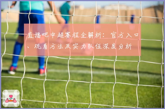 直播吧中超赛程全解析：官方入口、观看方法及实力队伍深度分析