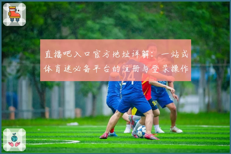 直播吧入口官方地址详解：一站式体育迷必备平台的注册与登录操作全解析