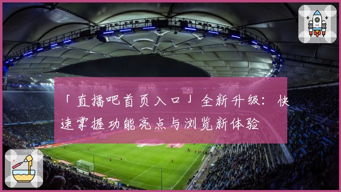 「直播吧首页入口」全新升级：快速掌握功能亮点与浏览新体验