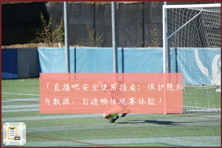 「直播吧安全使用指南：保护隐私与数据，打造畅快观赛体验」